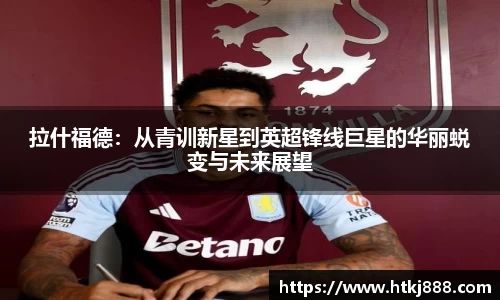 拉什福德：从青训新星到英超锋线巨星的华丽蜕变与未来展望