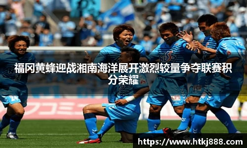 福冈黄蜂迎战湘南海洋展开激烈较量争夺联赛积分荣耀