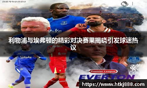 利物浦与埃弗顿的精彩对决赛果揭晓引发球迷热议