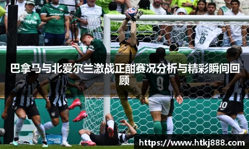 巴拿马与北爱尔兰激战正酣赛况分析与精彩瞬间回顾